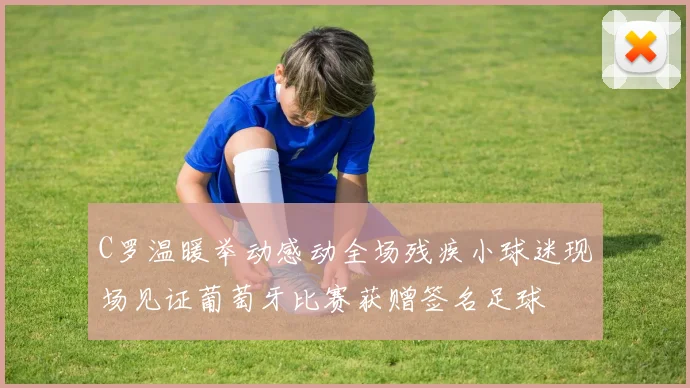 C罗温暖举动感动全场残疾小球迷现场见证葡萄牙比赛获赠签名足球