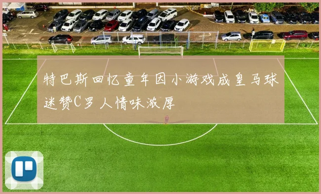 特巴斯回忆童年因小游戏成皇马球迷赞C罗人情味浓厚