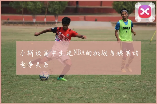 小斯谈高中生进NBA的挑战与姚明的竞争关系