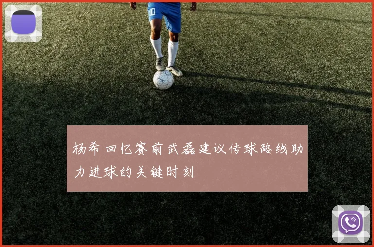 杨希回忆赛前武磊建议传球路线助力进球的关键时刻